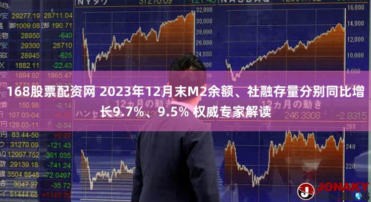 168股票配资网 2023年12月末M2余额、社融存量分别同比增长9.7%、9.5% 权威专家解读