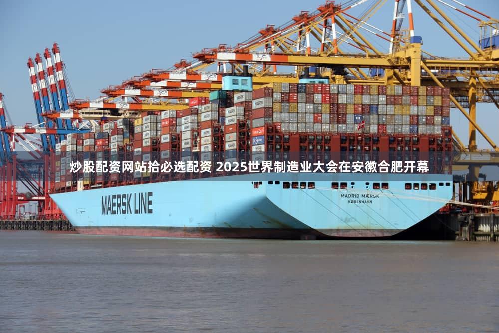 炒股配资网站拾必选配资 2025世界制造业大会在安徽合肥开幕