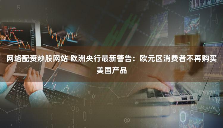 网络配资炒股网站 欧洲央行最新警告：欧元区消费者不再购买美国产品