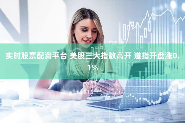 实时股票配资平台 美股三大指数高开 道指开盘涨0.1%