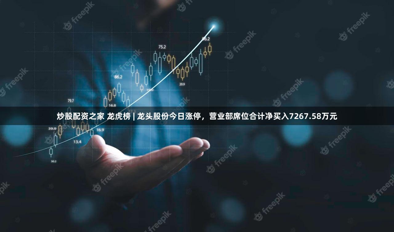 炒股配资之家 龙虎榜 | 龙头股份今日涨停，营业部席位合计净买入7267.58万元