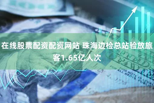 在线股票配资配资网站 珠海边检总站验放旅客1.65亿人次