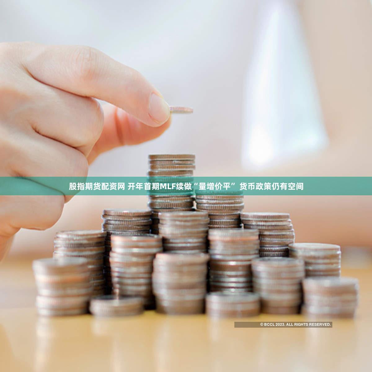 股指期货配资网 开年首期MLF续做“量增价平” 货币政策仍有空间