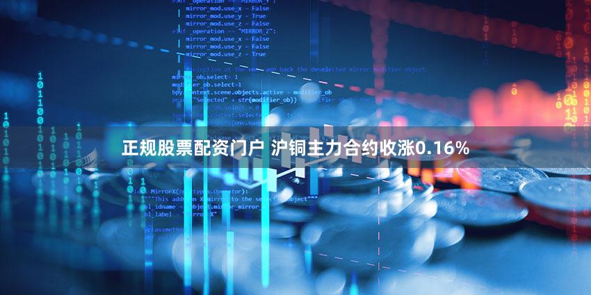 正规股票配资门户 沪铜主力合约收涨0.16%
