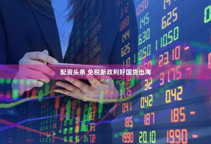 配资头条 免税新政利好国货出海