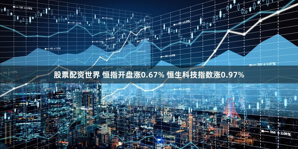 股票配资世界 恒指开盘涨0.67% 恒生科技指数涨0.97%