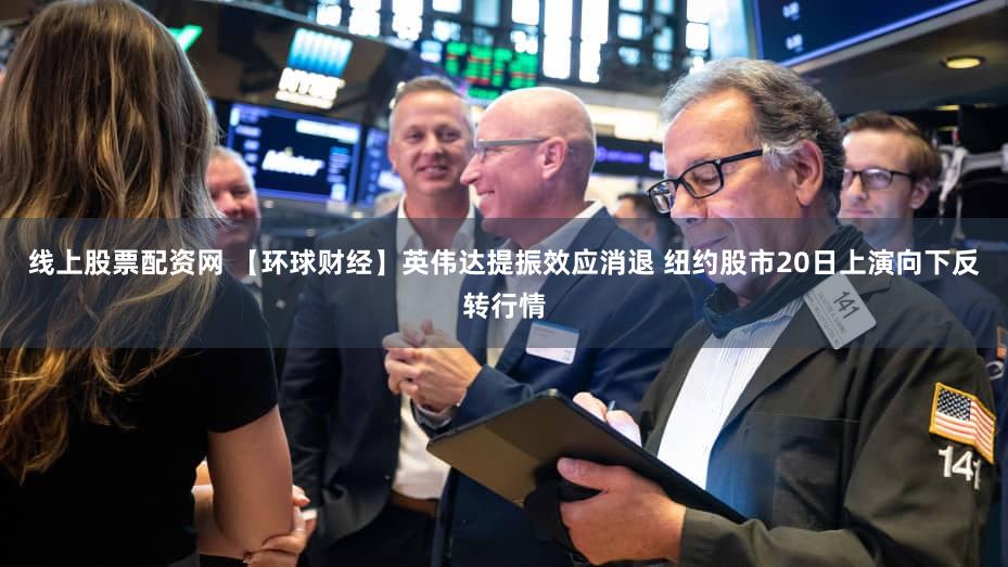线上股票配资网 【环球财经】英伟达提振效应消退 纽约股市20日上演向下反转行情