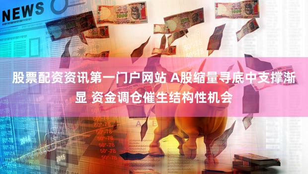 股票配资资讯第一门户网站 A股缩量寻底中支撑渐显 资金调仓催生结构性机会