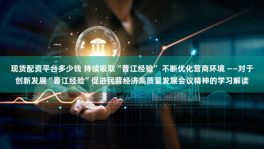 现货配资平台多少钱 持续吸取“晋江经验” 不断优化营商环境 ——对于创新发展“晋江经验”促进民营经济高质量发展会议精神的学习解读