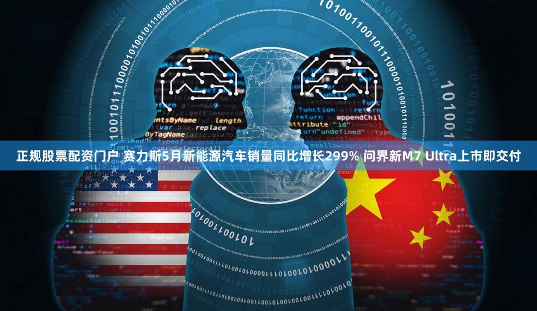 正规股票配资门户 赛力斯5月新能源汽车销量同比增长299% 问界新M7 Ultra上市即交付