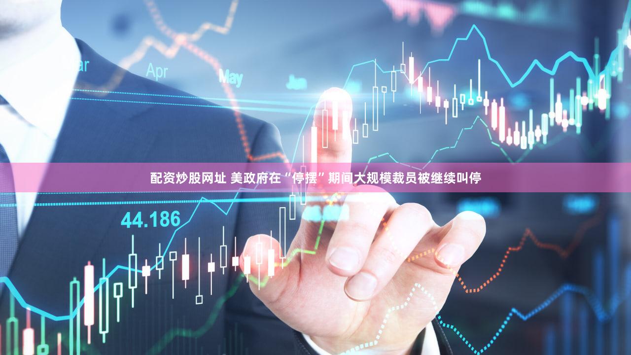 配资炒股网址 美政府在“停摆”期间大规模裁员被继续叫停