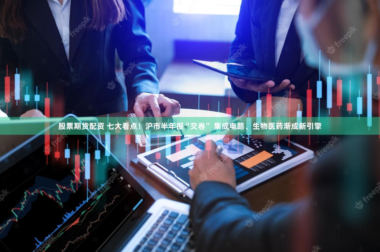 股票期货配资 七大看点！沪市半年报“交卷” 集成电路、生物医药渐成新引擎