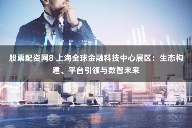 股票配资网8 上海全球金融科技中心展区:生态构建、平台引领与数智未来