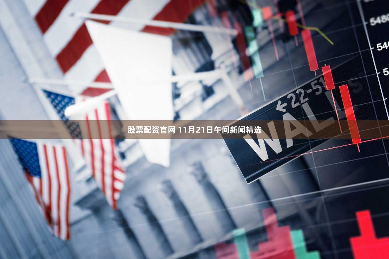 股票配资官网 11月21日午间新闻精选