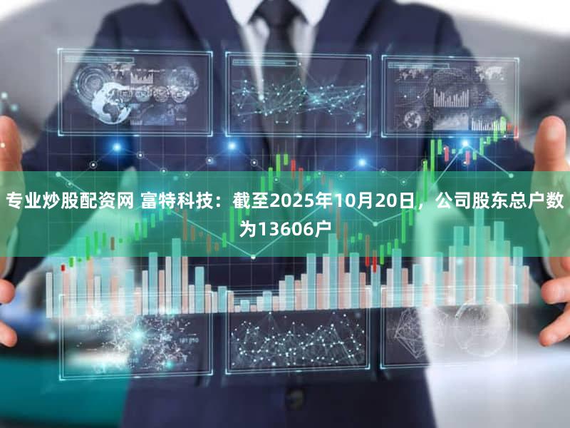 专业炒股配资网 富特科技：截至2025年10月20日，公司股东总户数为13606户
