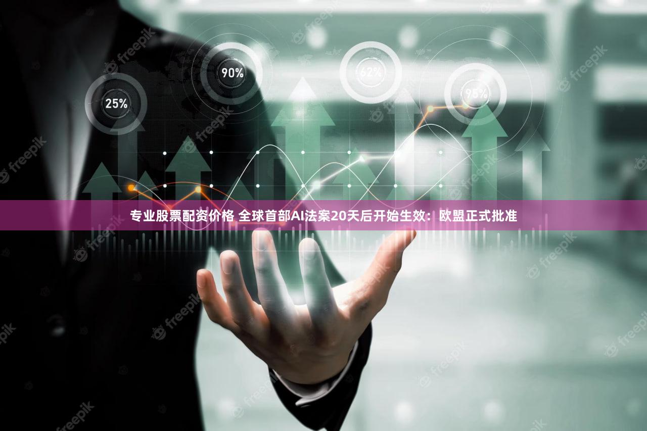 专业股票配资价格 全球首部AI法案20天后开始生效：欧盟正式批准