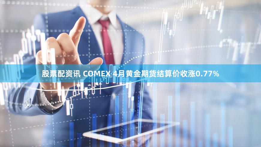 股票配资讯 COMEX 4月黄金期货结算价收涨0.77%