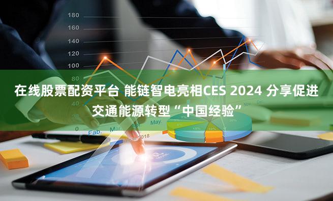 在线股票配资平台 能链智电亮相CES 2024 分享促进交通能源转型“中国经验”