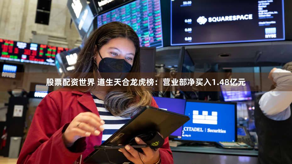 股票配资世界 道生天合龙虎榜:营业部净买入1.48亿元