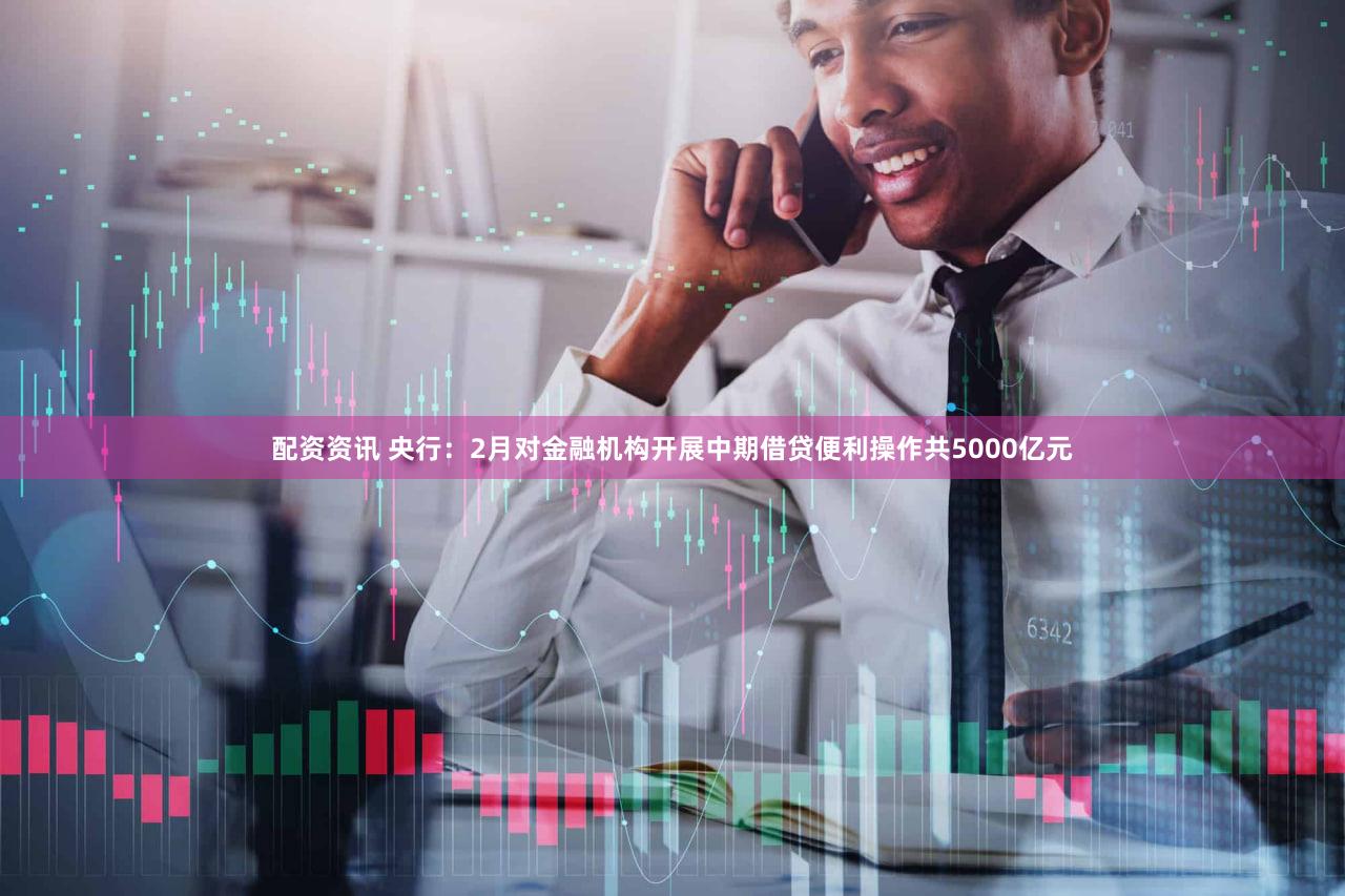 配资资讯 央行：2月对金融机构开展中期借贷便利操作共5000亿元