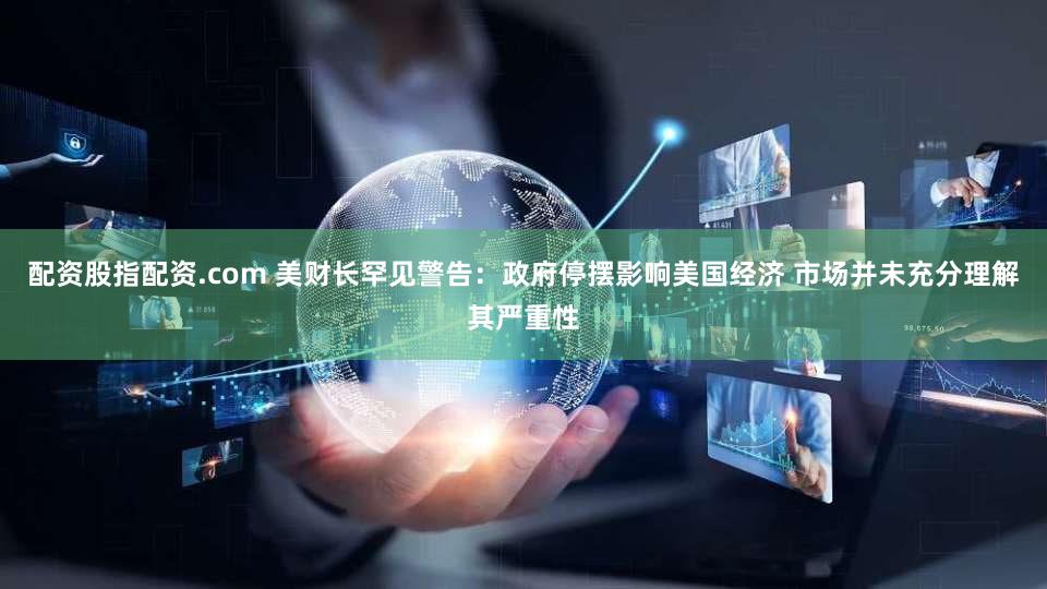 配资股指配资.com 美财长罕见警告：政府停摆影响美国经济 市场并未充分理解其严重性