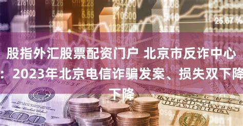 股指外汇股票配资门户 北京市反诈中心：2023年北京电信诈骗发案、损失双下降