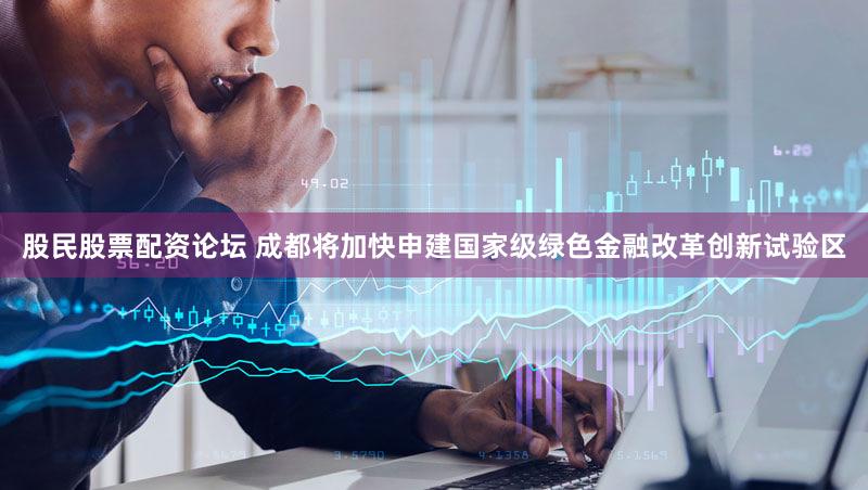 股民股票配资论坛 成都将加快申建国家级绿色金融改革创新试验区