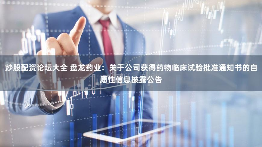 炒股配资论坛大全 盘龙药业：关于公司获得药物临床试验批准通知书的自愿性信息披露公告