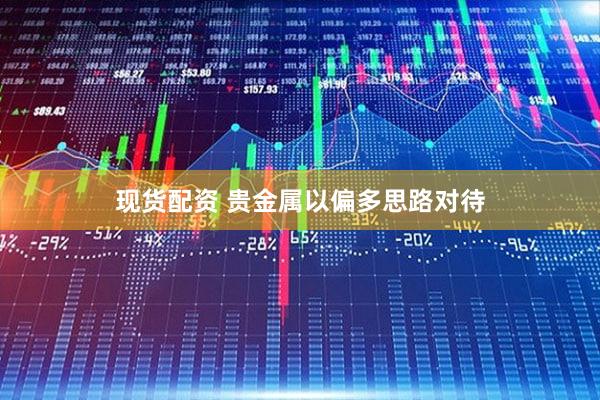 现货配资 贵金属以偏多思路对待