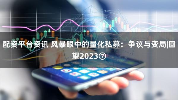 配资平台资讯 风暴眼中的量化私募：争议与变局|回望2023⑦