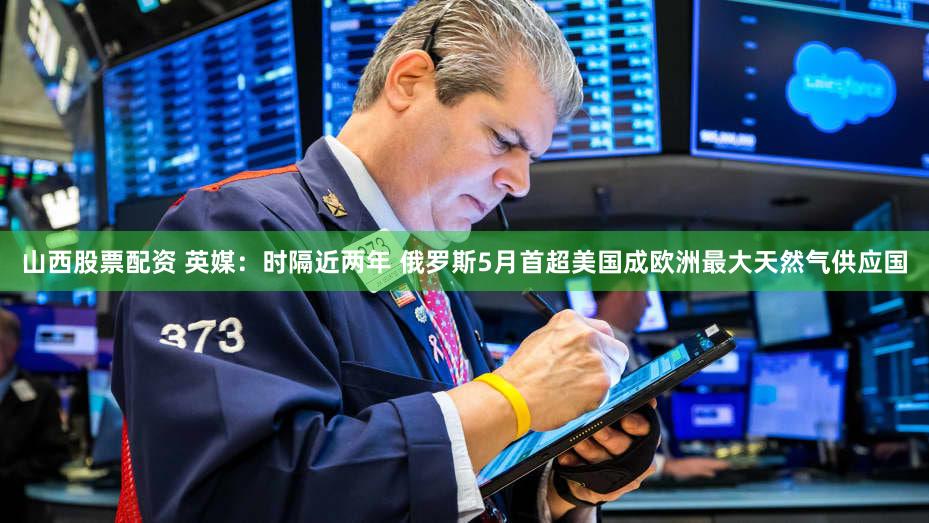 山西股票配资 英媒：时隔近两年 俄罗斯5月首超美国成欧洲最大天然气供应国