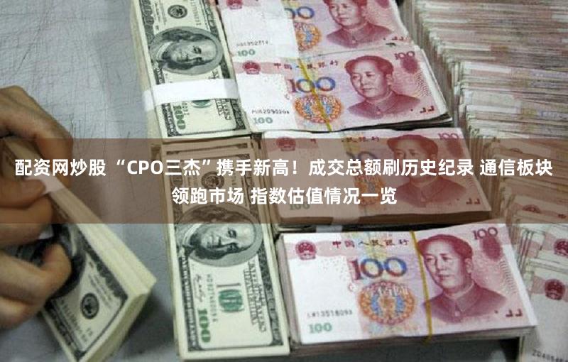 配资网炒股 “CPO三杰”携手新高!成交总额刷历史纪录 通信板块领跑市场 指数估值情况一览