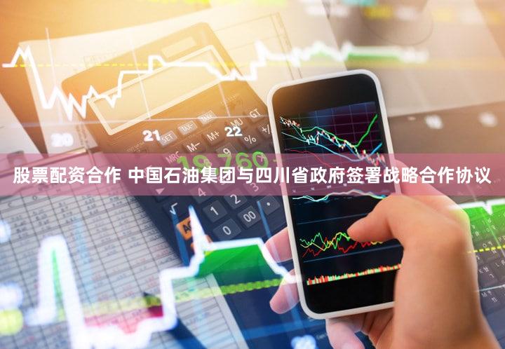 股票配资合作 中国石油集团与四川省政府签署战略合作协议