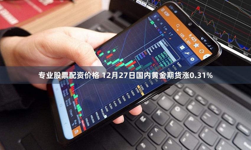 专业股票配资价格 12月27日国内黄金期货涨0.31%