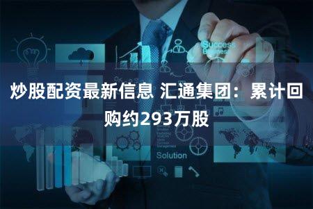 炒股配资最新信息 汇通集团:累计回购约293万股