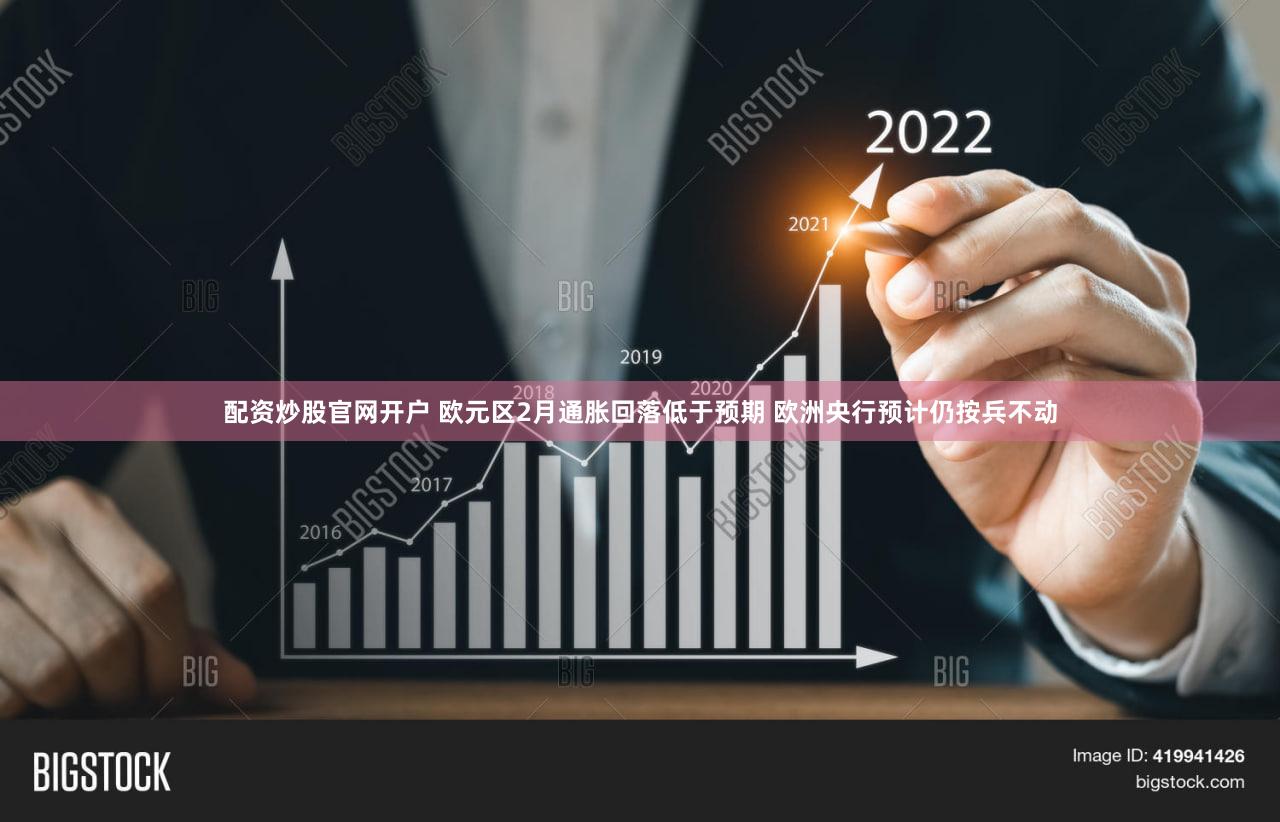 配资炒股官网开户 欧元区2月通胀回落低于预期 欧洲央行预计仍按兵不动