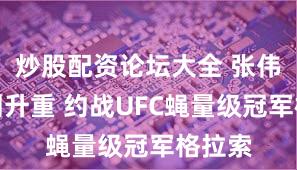 炒股配资论坛大全 张伟丽计划升重 约战UFC蝇量级冠军格拉索