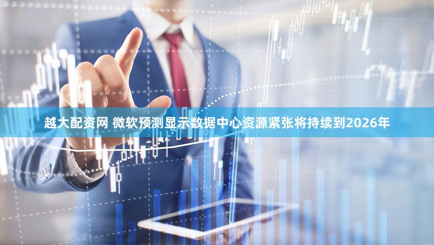 越大配资网 微软预测显示数据中心资源紧张将持续到2026年