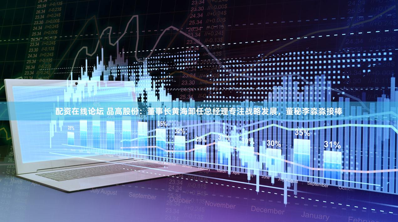 配资在线论坛 品高股份：董事长黄海卸任总经理专注战略发展，董秘李淼淼接棒