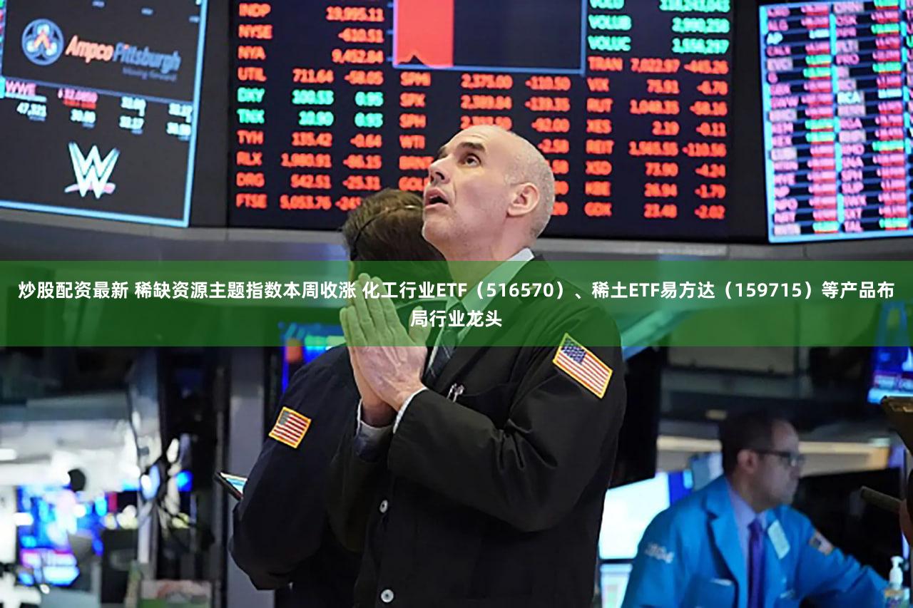 炒股配资最新 稀缺资源主题指数本周收涨 化工行业ETF（516570）、稀土ETF易方达（159715）等产品布局行业龙头