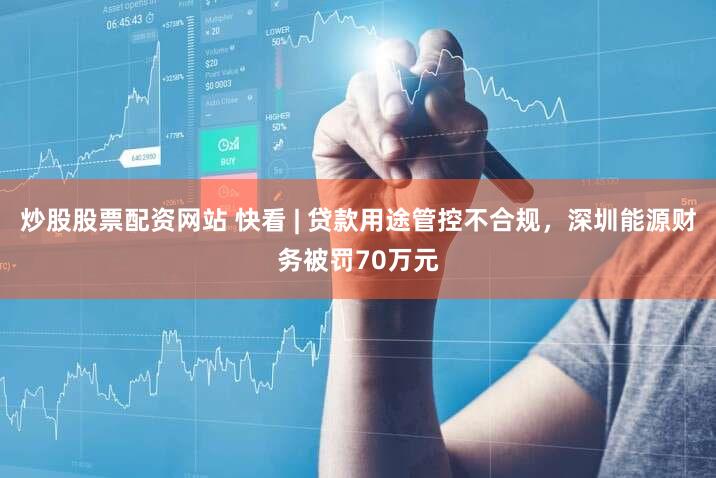 炒股股票配资网站 快看 | 贷款用途管控不合规,深圳能源财务被罚70万元