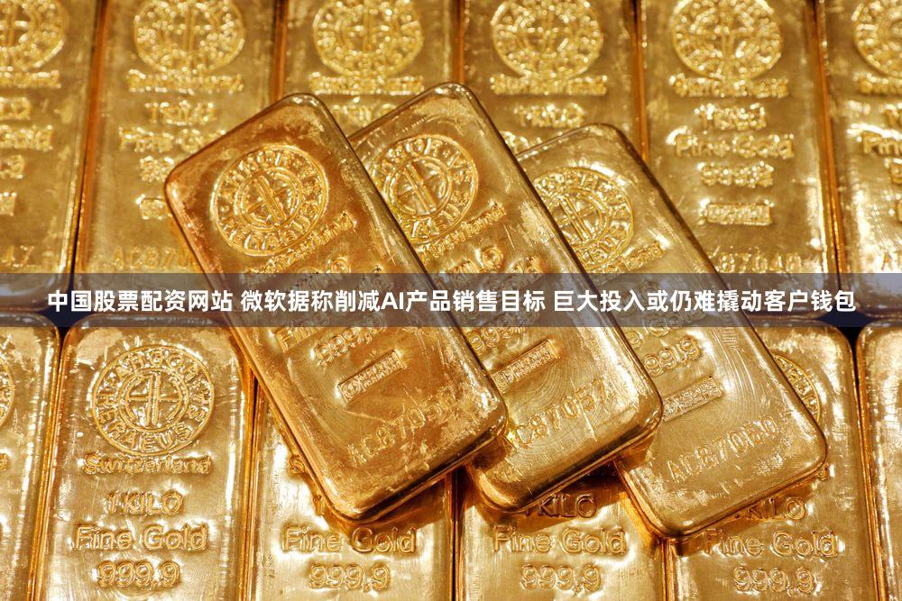 中国股票配资网站 微软据称削减AI产品销售目标 巨大投入或仍难撬动客户钱包