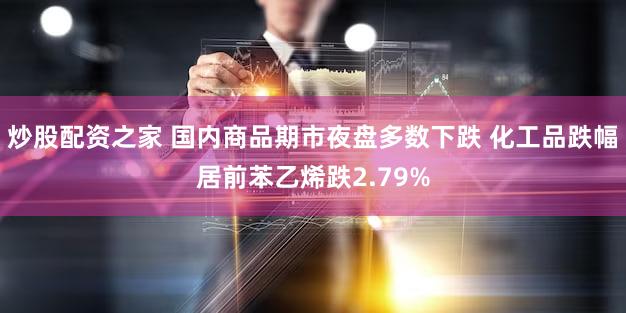 炒股配资之家 国内商品期市夜盘多数下跌 化工品跌幅居前苯乙烯跌2.79%
