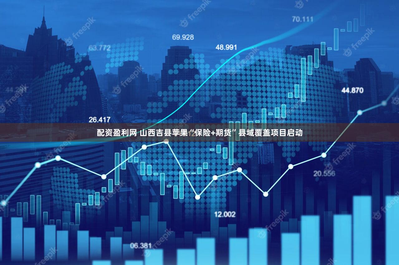 配资盈利网 山西吉县苹果“保险+期货”县域覆盖项目启动