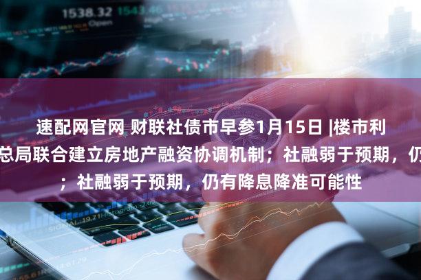 速配网官网 财联社债市早参1月15日 |楼市利好,住建部和金监总局联合建立房地产融资协调机制;社融弱于预期,仍有降息降准可能性