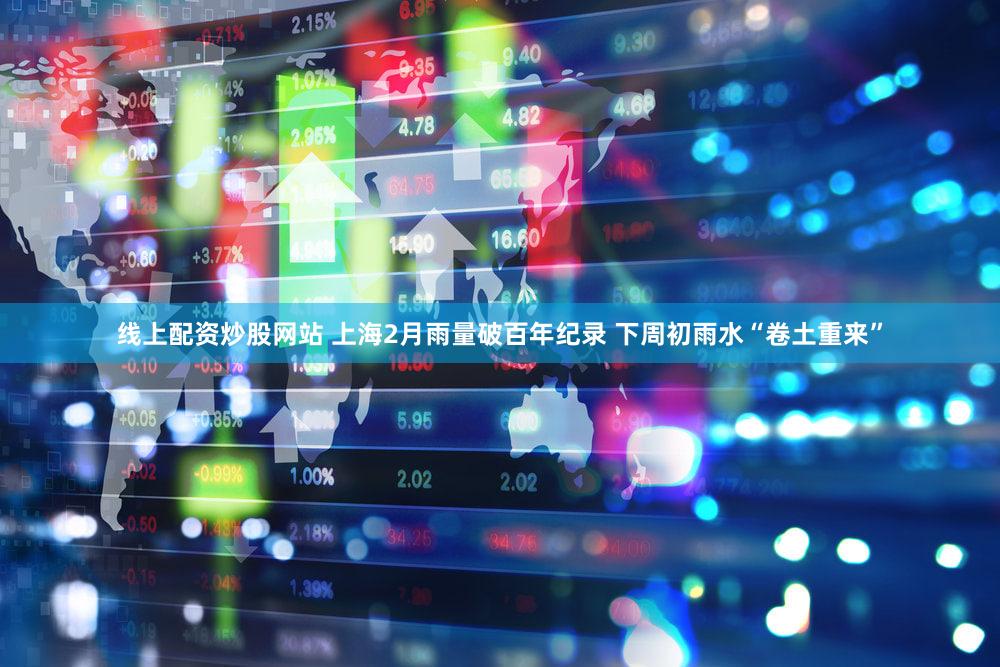 线上配资炒股网站 上海2月雨量破百年纪录 下周初雨水“卷土重来”