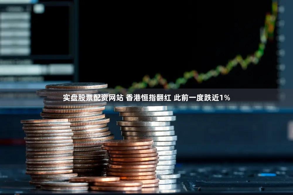 实盘股票配资网站 香港恒指翻红 此前一度跌近1%