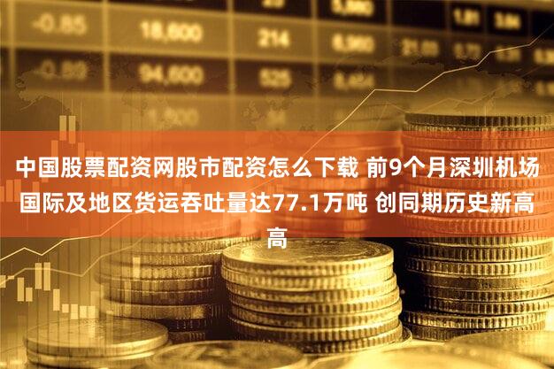 中国股票配资网股市配资怎么下载 前9个月深圳机场国际及地区货运吞吐量达77.1万吨 创同期历史新高