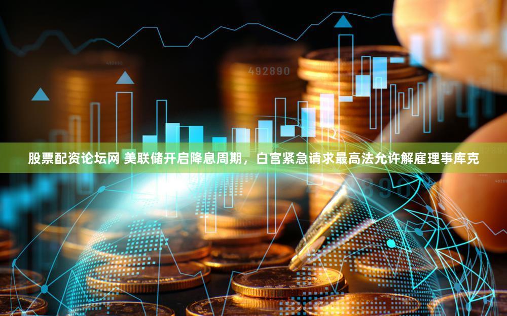 股票配资论坛网 美联储开启降息周期,白宫紧急请求最高法允许解雇理事库克