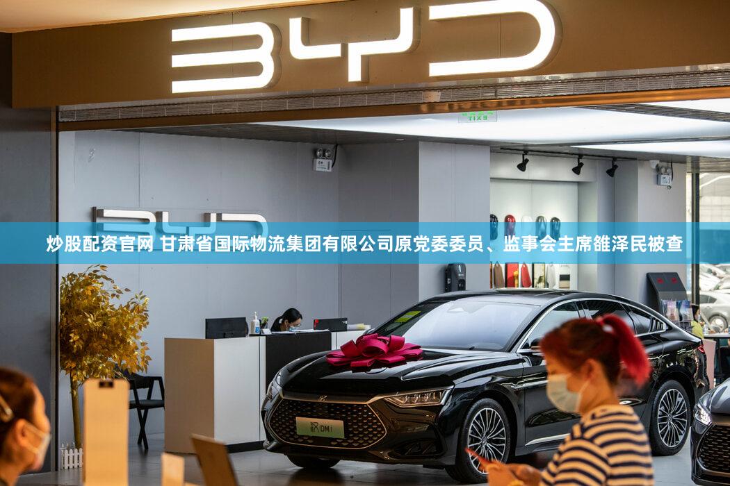 炒股配资官网 甘肃省国际物流集团有限公司原党委委员、监事会主席雒泽民被查